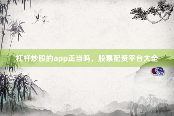 杠杆炒股的app正当吗，股票配资平台大全