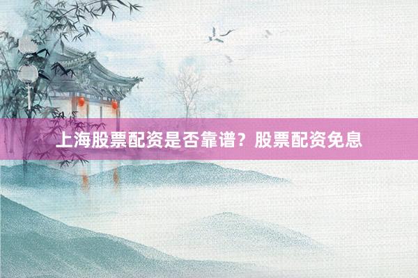 上海股票配资是否靠谱？股票配资免息