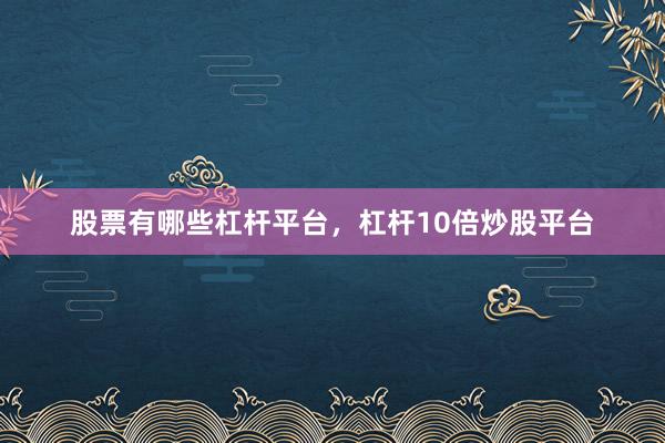 股票有哪些杠杆平台，杠杆10倍炒股平台