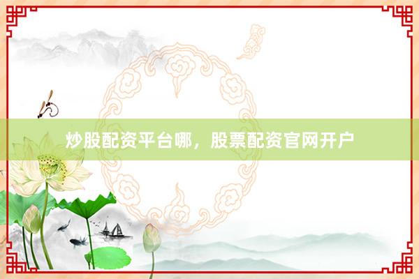 炒股配资平台哪，股票配资官网开户