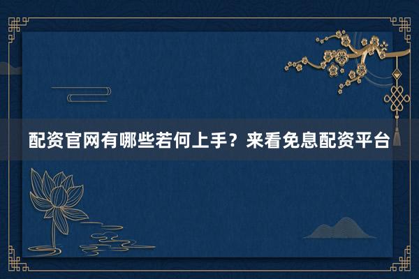 配资官网有哪些若何上手？来看免息配资平台