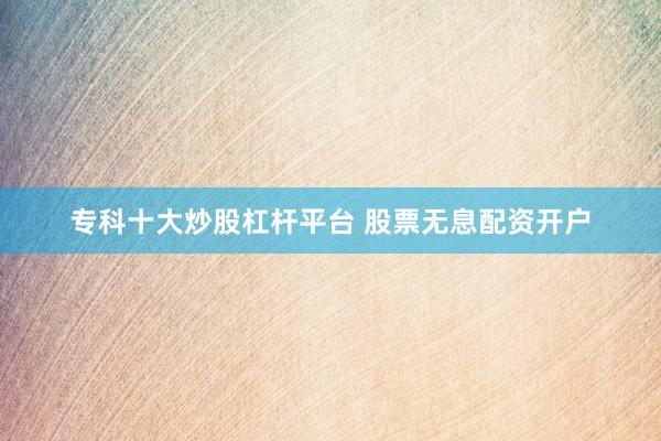 专科十大炒股杠杆平台 股票无息配资开户