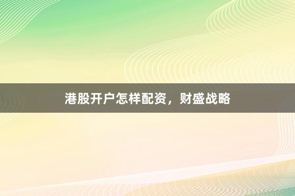 港股开户怎样配资，财盛战略