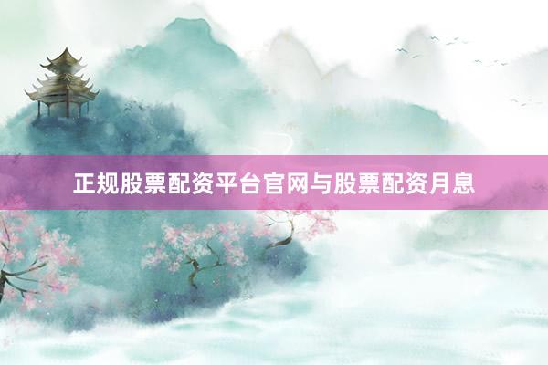 正规股票配资平台官网与股票配资月息