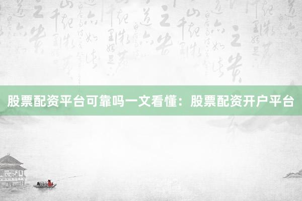 股票配资平台可靠吗一文看懂：股票配资开户平台
