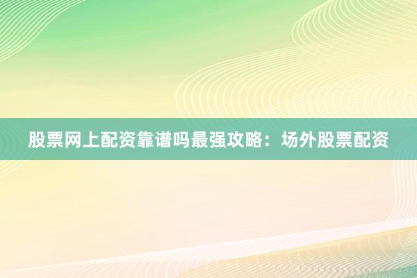 股票网上配资靠谱吗最强攻略：场外股票配资