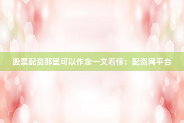 股票配资那里可以作念一文看懂：配资网平台