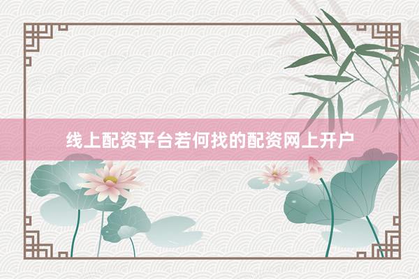 线上配资平台若何找的配资网上开户