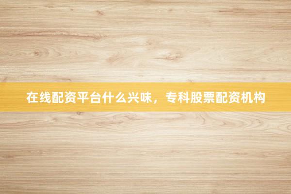 在线配资平台什么兴味，专科股票配资机构