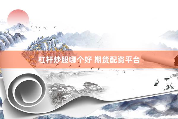 杠杆炒股哪个好 期货配资平台
