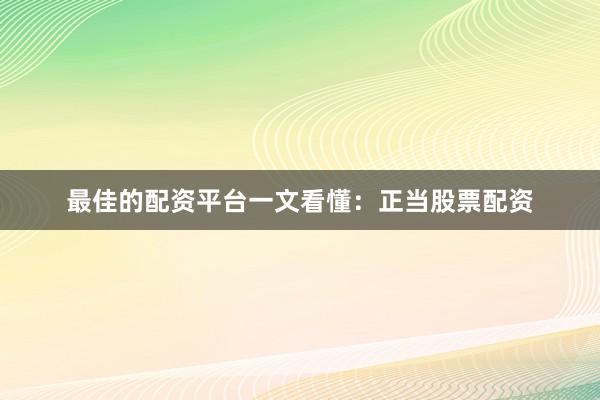 最佳的配资平台一文看懂：正当股票配资