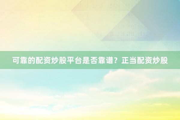 可靠的配资炒股平台是否靠谱？正当配资炒股