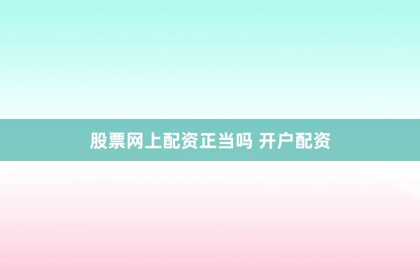 股票网上配资正当吗 开户配资