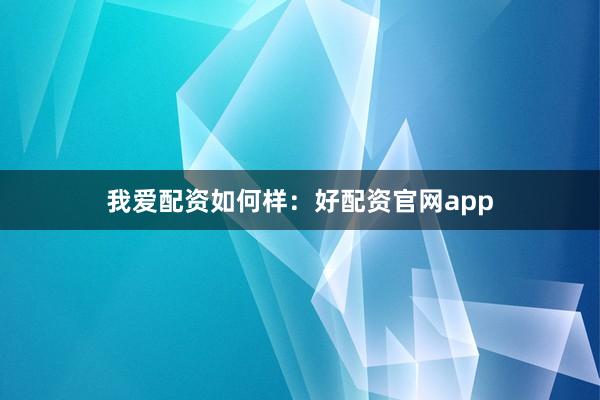我爱配资如何样：好配资官网app