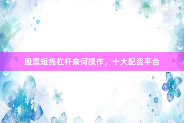 股票短线杠杆奈何操作，十大配资平台