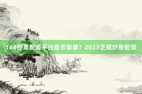 168股票配资平台是否靠谱？2023正规炒股配资