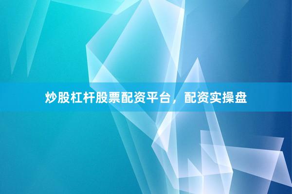 炒股杠杆股票配资平台，配资实操盘