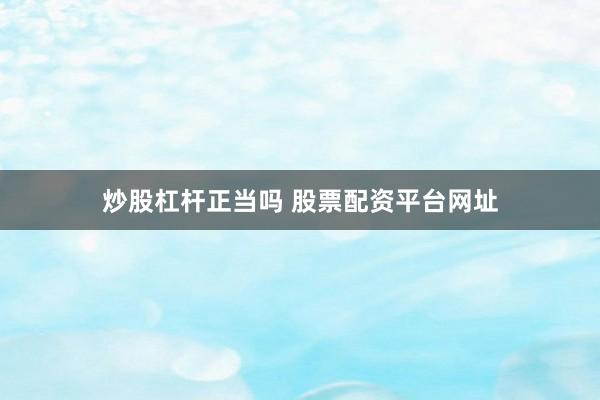 炒股杠杆正当吗 股票配资平台网址