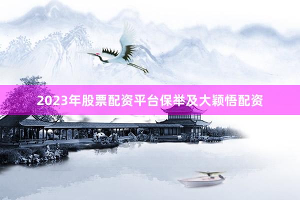 2023年股票配资平台保举及大颖悟配资