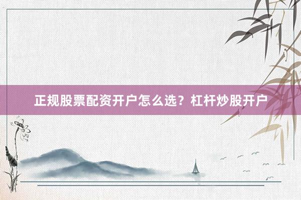 正规股票配资开户怎么选？杠杆炒股开户