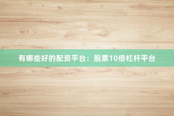 有哪些好的配资平台：股票10倍杠杆平台