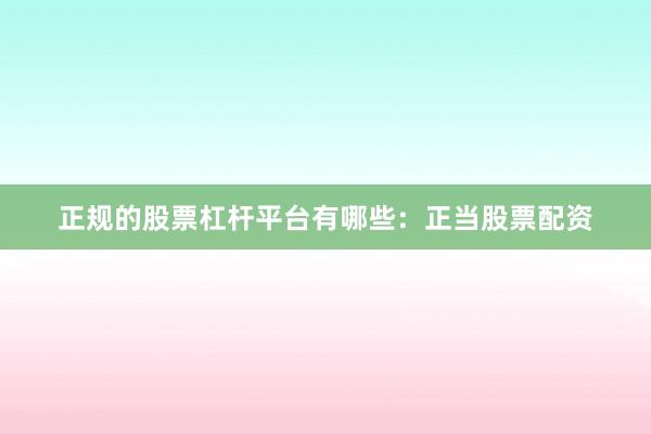 正规的股票杠杆平台有哪些：正当股票配资