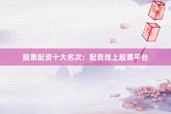 股票配资十大名次：配资线上股票平台