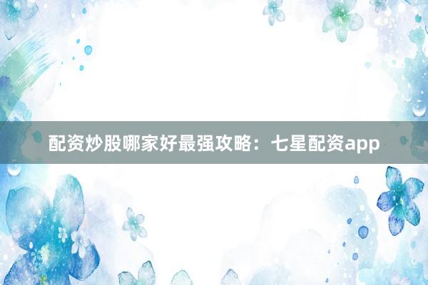 配资炒股哪家好最强攻略：七星配资app