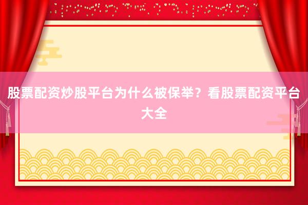 股票配资炒股平台为什么被保举？看股票配资平台大全