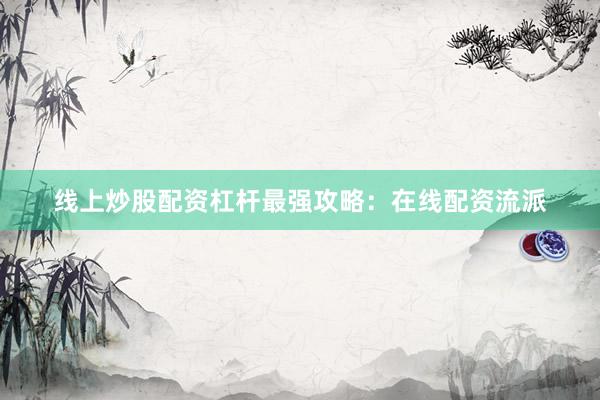 线上炒股配资杠杆最强攻略：在线配资流派