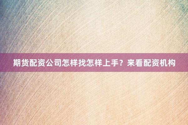 期货配资公司怎样找怎样上手？来看配资机构