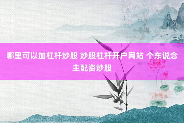 哪里可以加杠杆炒股 炒股杠杆开户网站 个东说念主配资炒股