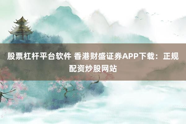 股票杠杆平台软件 香港财盛证券APP下载：正规配资炒股网站