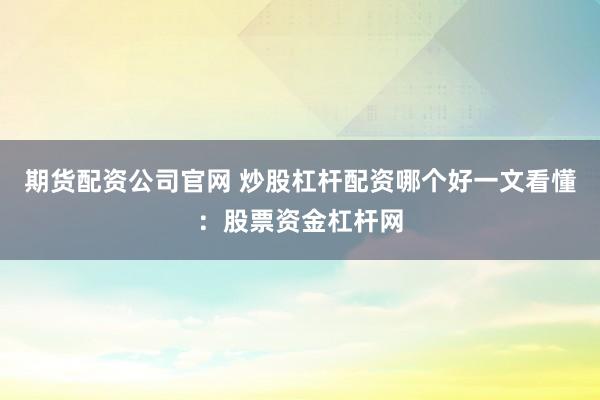期货配资公司官网 炒股杠杆配资哪个好一文看懂：股票资金杠杆网