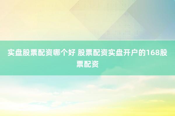 实盘股票配资哪个好 股票配资实盘开户的168股票配资