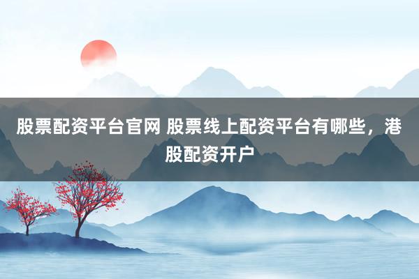 股票配资平台官网 股票线上配资平台有哪些，港股配资开户