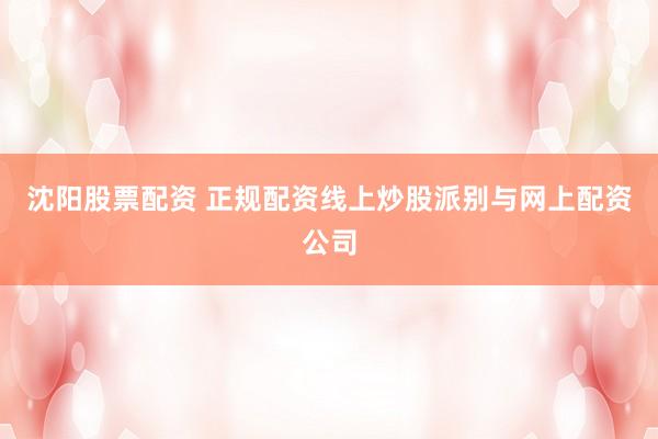 沈阳股票配资 正规配资线上炒股派别与网上配资公司