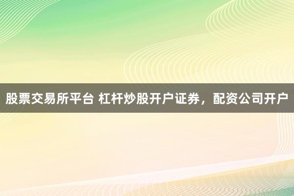 股票交易所平台 杠杆炒股开户证券，配资公司开户