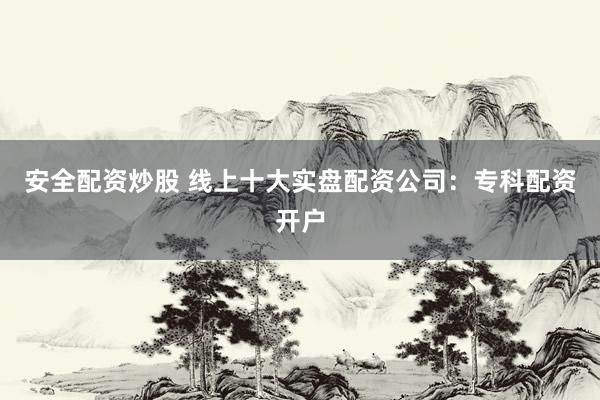 安全配资炒股 线上十大实盘配资公司：专科配资开户