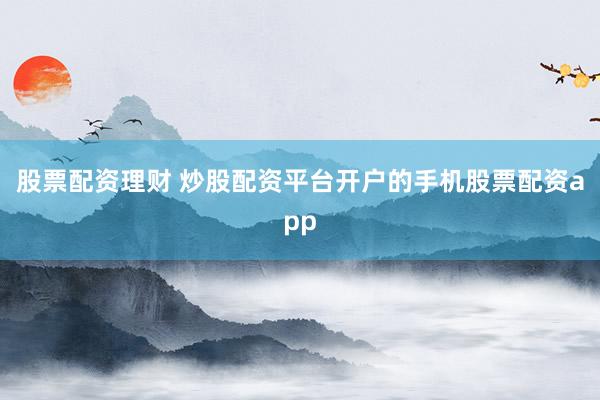 股票配资理财 炒股配资平台开户的手机股票配资app