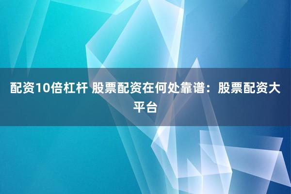 配资10倍杠杆 股票配资在何处靠谱：股票配资大平台