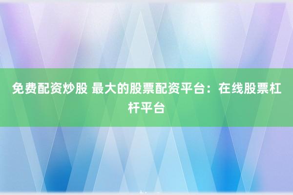免费配资炒股 最大的股票配资平台：在线股票杠杆平台