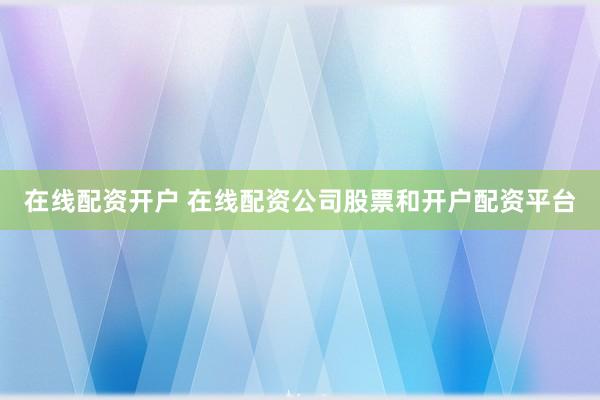 在线配资开户 在线配资公司股票和开户配资平台