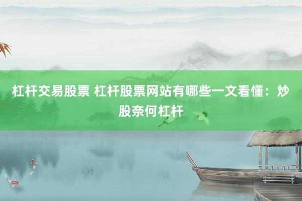 杠杆交易股票 杠杆股票网站有哪些一文看懂：炒股奈何杠杆
