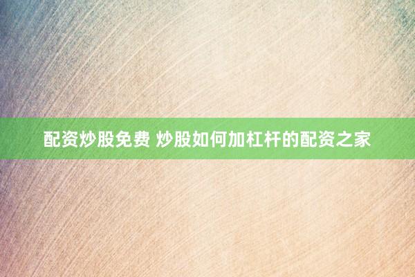 配资炒股免费 炒股如何加杠杆的配资之家