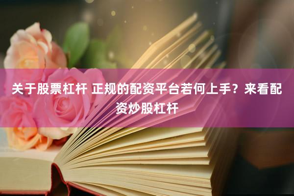 关于股票杠杆 正规的配资平台若何上手？来看配资炒股杠杆