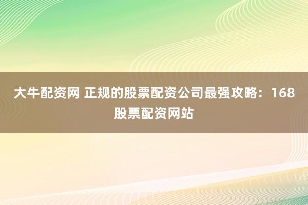 大牛配资网 正规的股票配资公司最强攻略：168股票配资网站