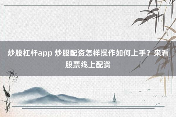 炒股杠杆app 炒股配资怎样操作如何上手？来看股票线上配资