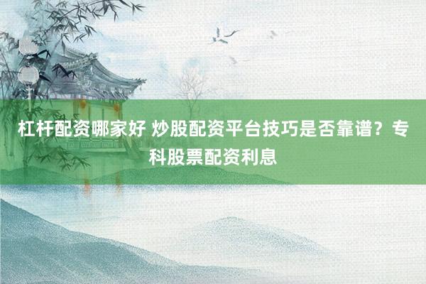 杠杆配资哪家好 炒股配资平台技巧是否靠谱？专科股票配资利息