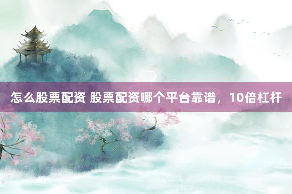 怎么股票配资 股票配资哪个平台靠谱，10倍杠杆